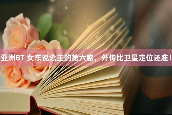 亚洲BT 女东说念主的第六感，外传比卫星定位还准！