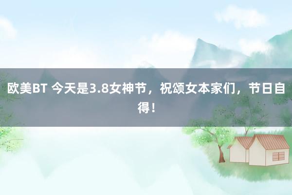 欧美BT 今天是3.8女神节，祝颂女本家们，节日自得！