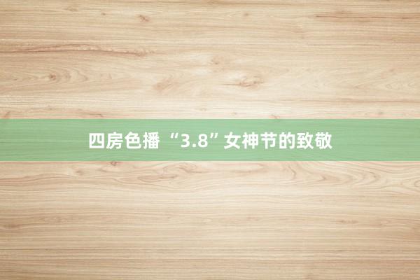 四房色播 “3.8”女神节的致敬