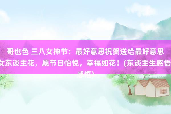 哥也色 三八女神节：最好意思祝贺送给最好意思女东谈主花，愿节日怡悦，幸福如花！(东谈主生感悟)