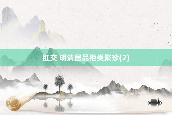 肛交 明清居品柜类聚珍(2)