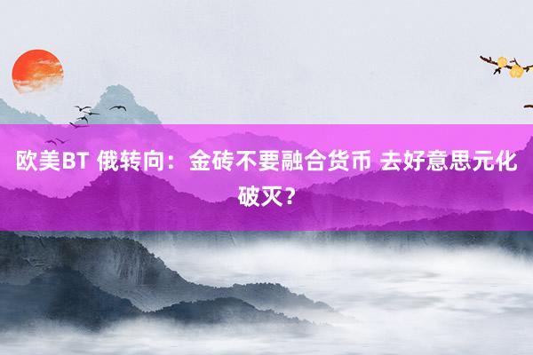 欧美BT 俄转向：金砖不要融合货币 去好意思元化破灭？