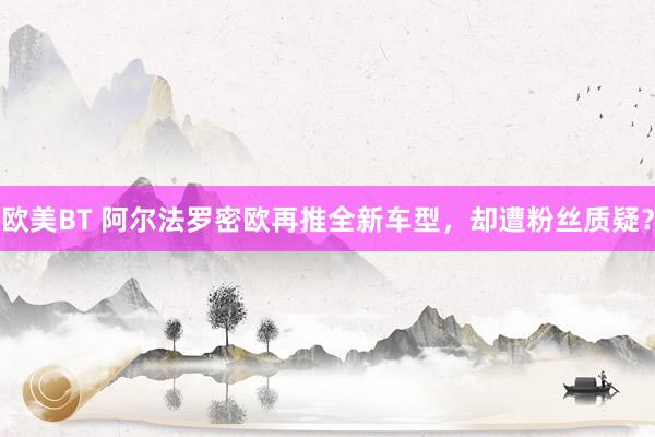 欧美BT 阿尔法罗密欧再推全新车型，却遭粉丝质疑？