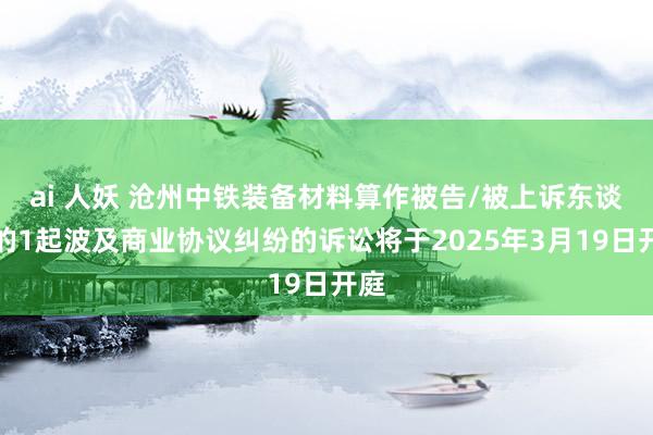 ai 人妖 沧州中铁装备材料算作被告/被上诉东谈主的1起波及商业协议纠纷的诉讼将于2025年3月19日开庭