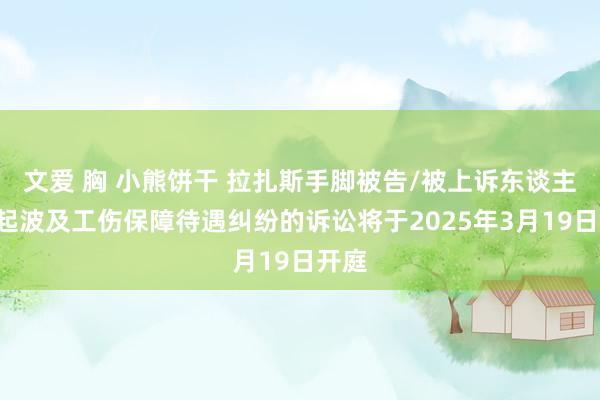文爱 胸 小熊饼干 拉扎斯手脚被告/被上诉东谈主的1起波及工伤保障待遇纠纷的诉讼将于2025年3月19日开庭