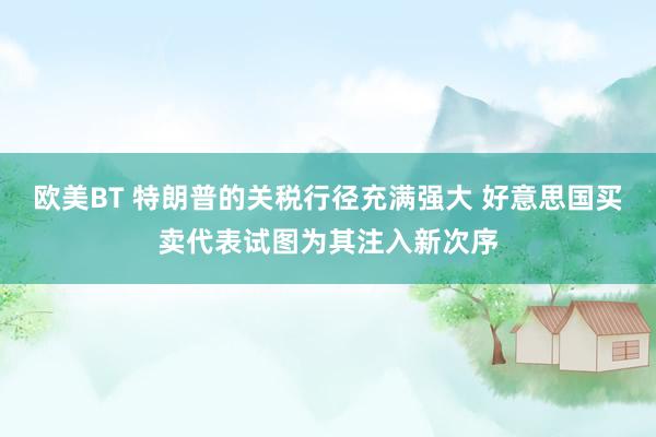欧美BT 特朗普的关税行径充满强大 好意思国买卖代表试图为其注入新次序