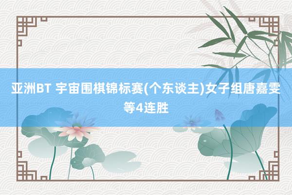 亚洲BT 宇宙围棋锦标赛(个东谈主)女子组唐嘉雯等4连胜