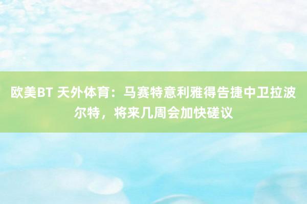 欧美BT 天外体育：马赛特意利雅得告捷中卫拉波尔特，将来几周会加快磋议