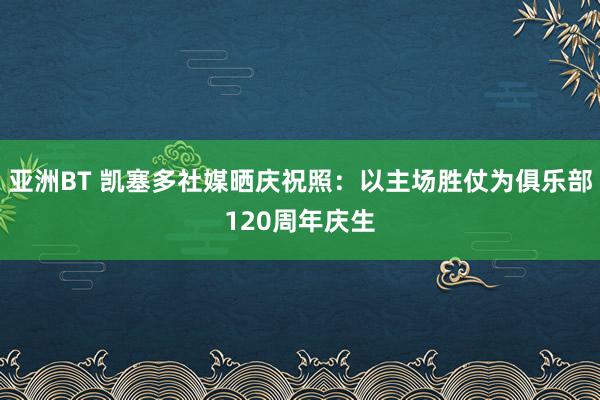 亚洲BT 凯塞多社媒晒庆祝照：以主场胜仗为俱乐部120周年庆生