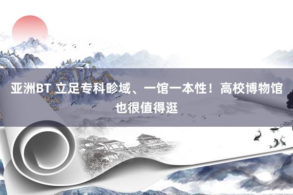 亚洲BT 立足专科畛域、一馆一本性！高校博物馆也很值得逛