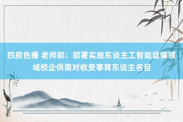 四房色播 老师部：部署实施东谈主工智能诓骗领域校企供需对收受事育东谈主名目