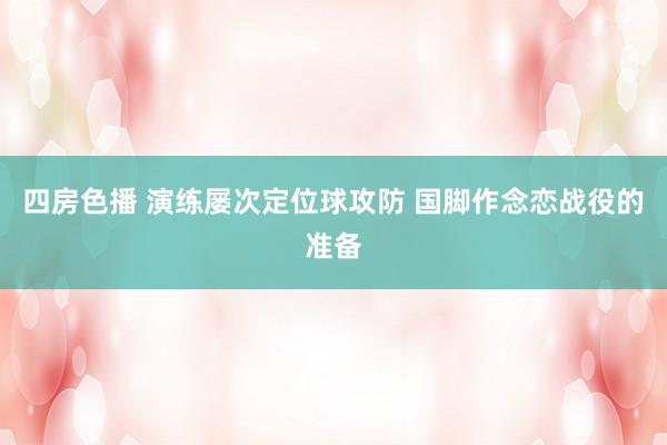 四房色播 演练屡次定位球攻防 国脚作念恋战役的准备