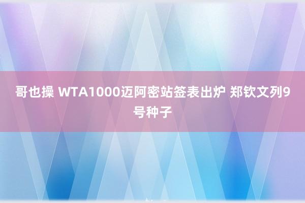 哥也操 WTA1000迈阿密站签表出炉 郑钦文列9号种子