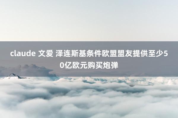 claude 文爱 泽连斯基条件欧盟盟友提供至少50亿欧元购买炮弹
