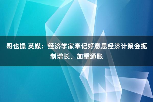 哥也操 英媒：经济学家牵记好意思经济计策会扼制增长、加重通胀