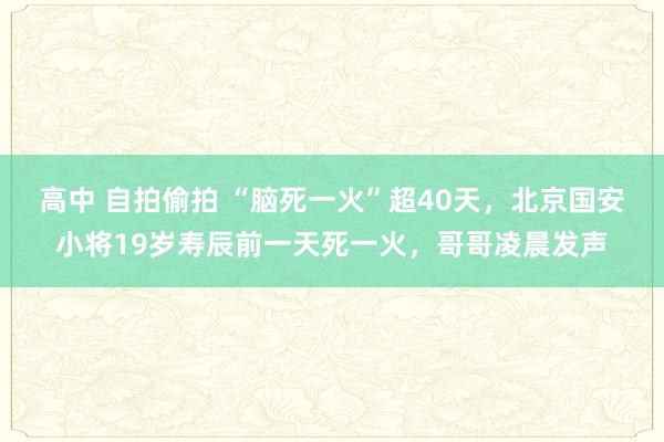 高中 自拍偷拍 “脑死一火”超40天，北京国安小将19岁寿辰前一天死一火，哥哥凌晨发声