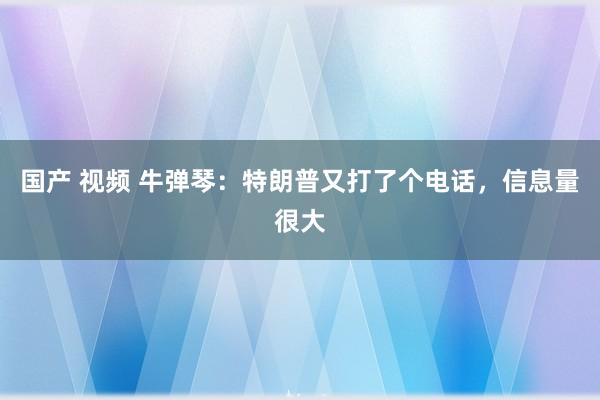国产 视频 牛弹琴：特朗普又打了个电话，信息量很大