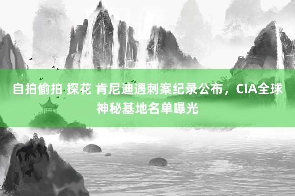自拍偷拍 探花 肯尼迪遇刺案纪录公布，CIA全球神秘基地名单曝光