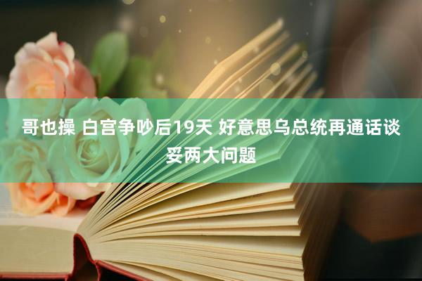 哥也操 白宫争吵后19天 好意思乌总统再通话谈妥两大问题
