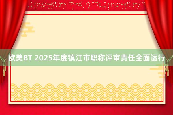 欧美BT 2025年度镇江市职称评审责任全面运行