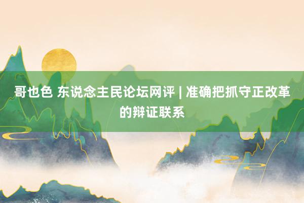 哥也色 东说念主民论坛网评 | 准确把抓守正改革的辩证联系