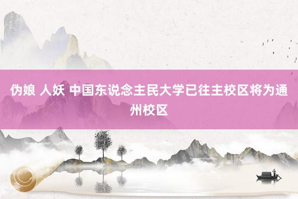 伪娘 人妖 中国东说念主民大学已往主校区将为通州校区