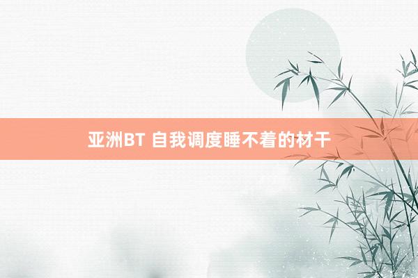 亚洲BT 自我调度睡不着的材干