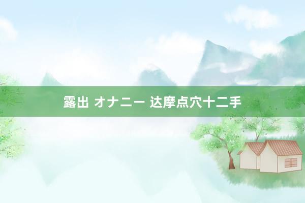 露出 オナニー 达摩点穴十二手