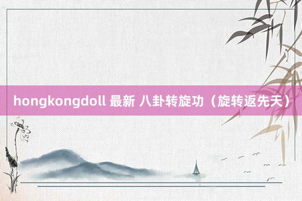 hongkongdoll 最新 八卦转旋功（旋转返先天）