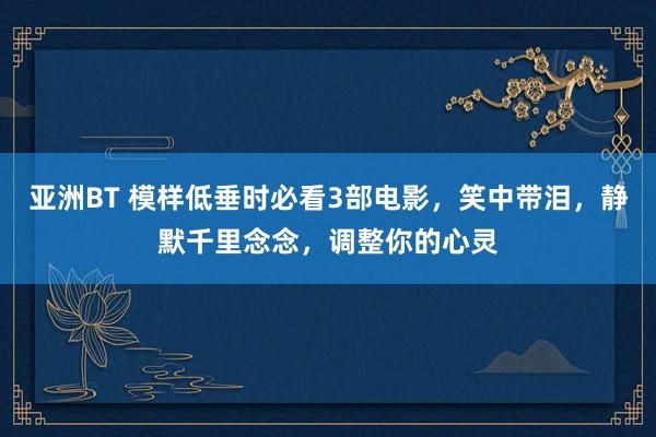 亚洲BT 模样低垂时必看3部电影，笑中带泪，静默千里念念，调整你的心灵