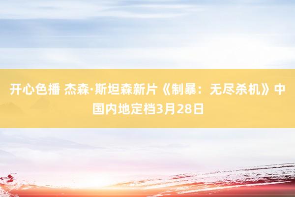 开心色播 杰森·斯坦森新片《制暴：无尽杀机》中国内地定档3月28日