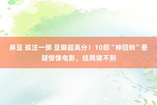 麻豆 孤注一掷 豆瓣超高分！10部“神回转”悬疑惊悚电影，结局猜不到