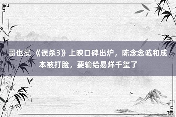 哥也操 《误杀3》上映口碑出炉，陈念念诚和成本被打脸，要输给易烊千玺了