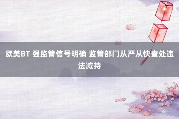 欧美BT 强监管信号明确 监管部门从严从快查处违法减持