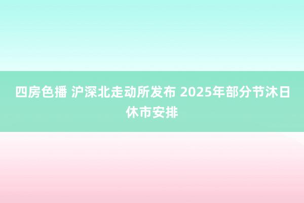 四房色播 沪深北走动所发布 2025年部分节沐日休市安排