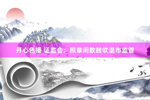 开心色播 证监会：照章闲散鼓吹退市监管