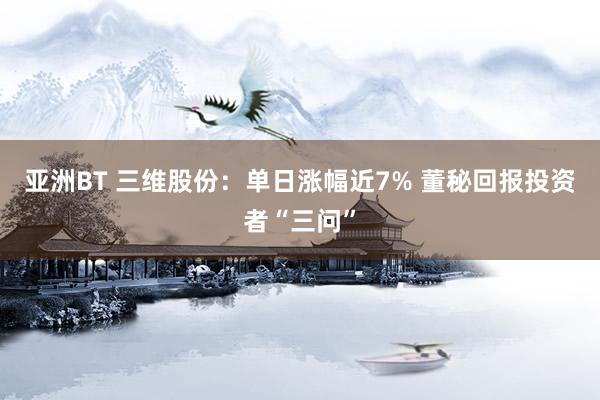 亚洲BT 三维股份：单日涨幅近7% 董秘回报投资者“三问”