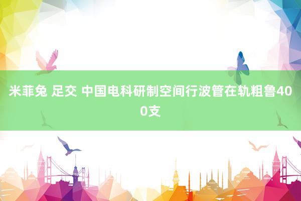 米菲兔 足交 中国电科研制空间行波管在轨粗鲁400支