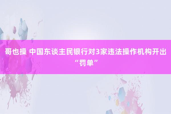 哥也操 中国东谈主民银行对3家违法操作机构开出“罚单”