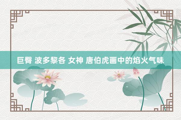 巨臀 波多黎各 女神 唐伯虎画中的焰火气味