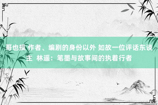 哥也操 作者、编剧的身份以外 如故一位评话东谈主  林遥：笔墨与故事间的执着行者