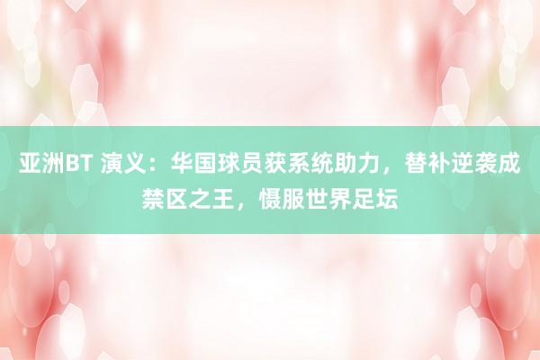 亚洲BT 演义：华国球员获系统助力，替补逆袭成禁区之王，慑服世界足坛