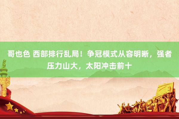 哥也色 西部排行乱局！争冠模式从容明晰，强者压力山大，太阳冲击前十