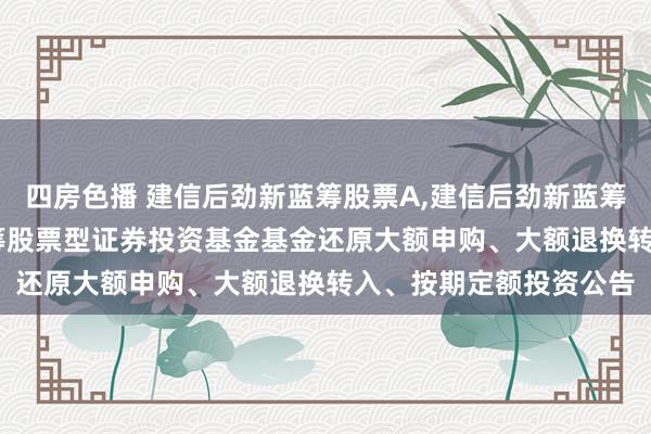 四房色播 建信后劲新蓝筹股票A，建信后劲新蓝筹股票C: 建信后劲新蓝筹股票型证券投资基金基金还原大额申购、大额退换转入、按期定额投资公告