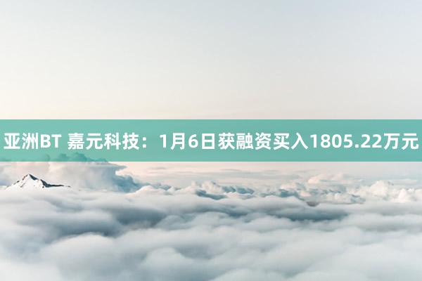 亚洲BT 嘉元科技：1月6日获融资买入1805.22万元
