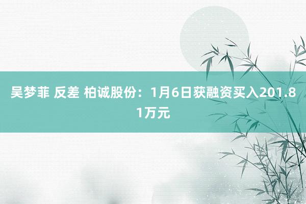 吴梦菲 反差 柏诚股份：1月6日获融资买入201.81万元