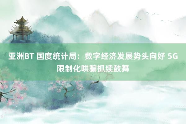 亚洲BT 国度统计局：数字经济发展势头向好 5G限制化哄骗抓续鼓舞
