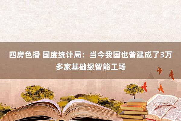 四房色播 国度统计局：当今我国也曾建成了3万多家基础级智能工场