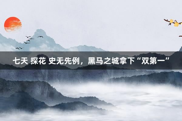 七天 探花 史无先例，黑马之城拿下“双第一”