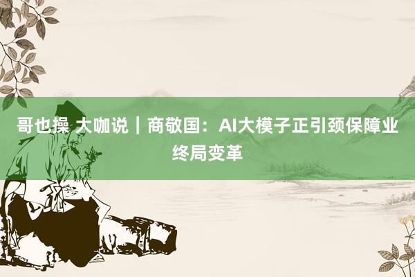 哥也操 大咖说｜商敬国：AI大模子正引颈保障业终局变革